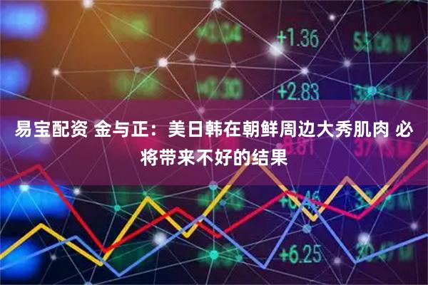 易宝配资 金与正：美日韩在朝鲜周边大秀肌肉 必将带来不好的结果