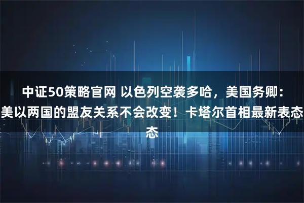 中证50策略官网 以色列空袭多哈，美国务卿：美以两国的盟友关系不会改变！卡塔尔首相最新表态