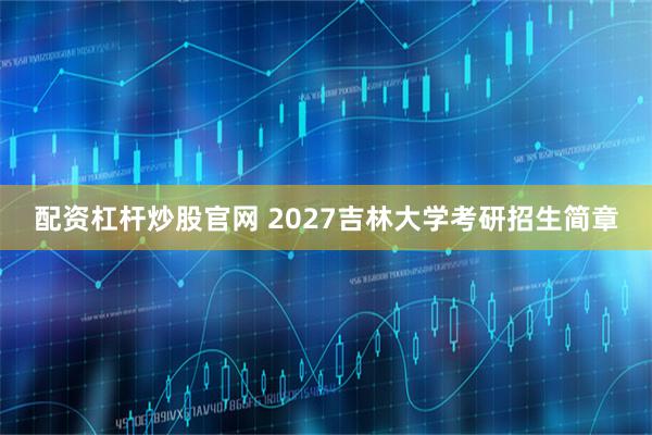 配资杠杆炒股官网 2027吉林大学考研招生简章