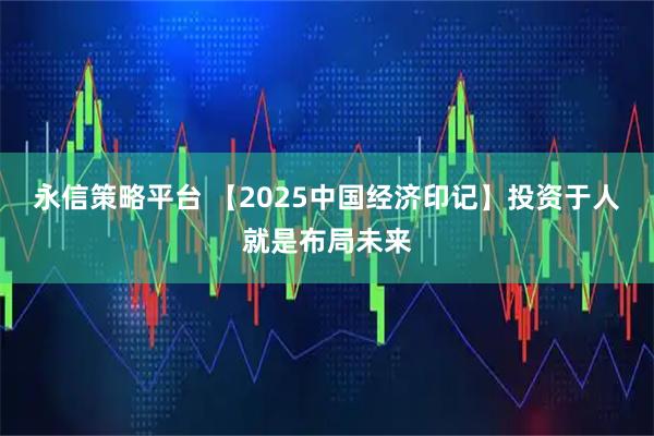 永信策略平台 【2025中国经济印记】投资于人就是布局未来