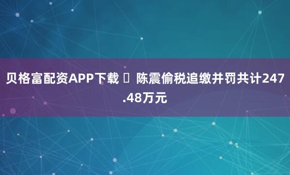 贝格富配资APP下载 ​陈震偷税追缴并罚共计247.48万元