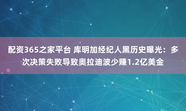 配资365之家平台 库明加经纪人黑历史曝光：多次决策失败导致奥拉迪波少赚1.2亿美金