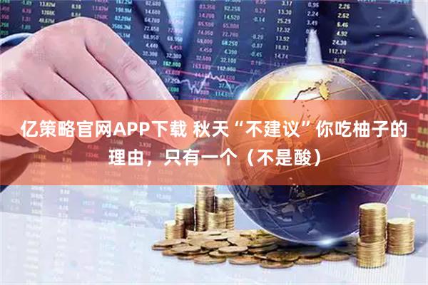 亿策略官网APP下载 秋天“不建议”你吃柚子的理由，只有一个（不是酸）