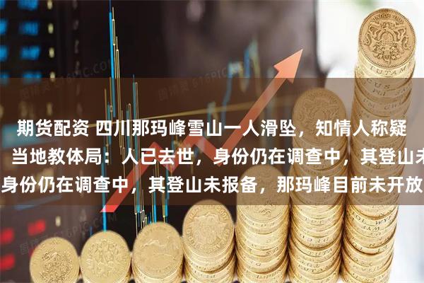 期货配资 四川那玛峰雪山一人滑坠，知情人称疑帮人拍照脚被冰爪绊倒，当地教体局：人已去世，身份仍在调查中，其登山未报备，那玛峰目前未开放