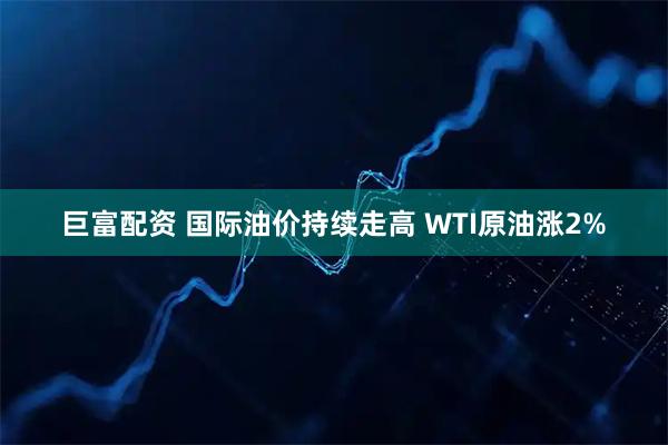 巨富配资 国际油价持续走高 WTI原油涨2%