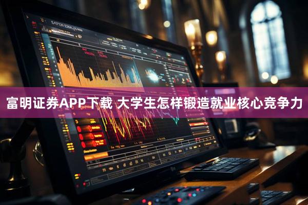 富明证券APP下载 大学生怎样锻造就业核心竞争力