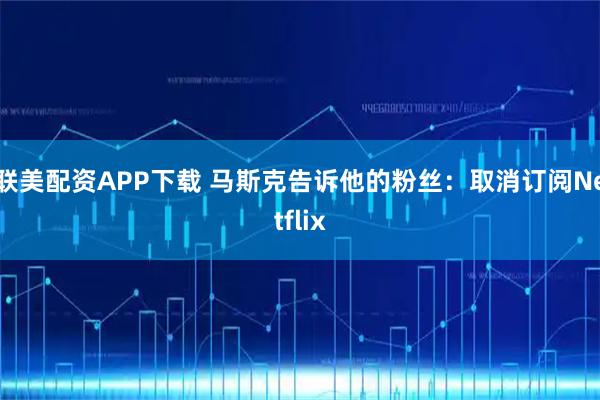 联美配资APP下载 马斯克告诉他的粉丝：取消订阅Netflix