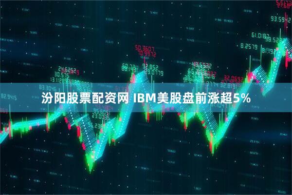 汾阳股票配资网 IBM美股盘前涨超5%
