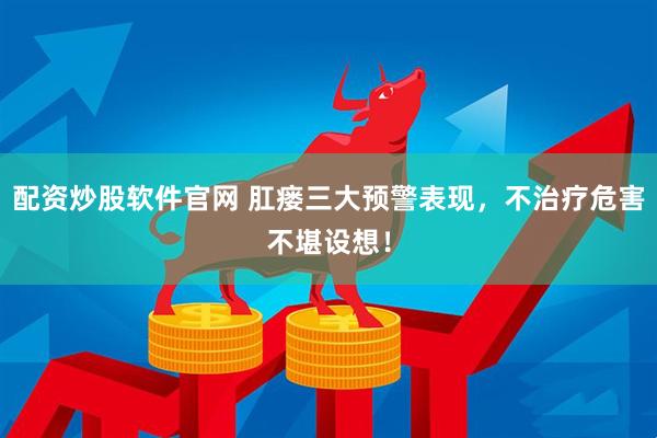 配资炒股软件官网 肛瘘三大预警表现，不治疗危害不堪设想！