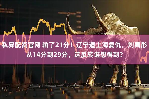私募配资官网 输了21分！辽宁遭上海复仇，刘禹彤从14分到29分，这反转谁想得到？