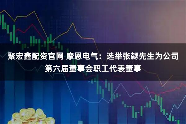 聚宏鑫配资官网 摩恩电气：选举张勰先生为公司第六届董事会职工代表董事