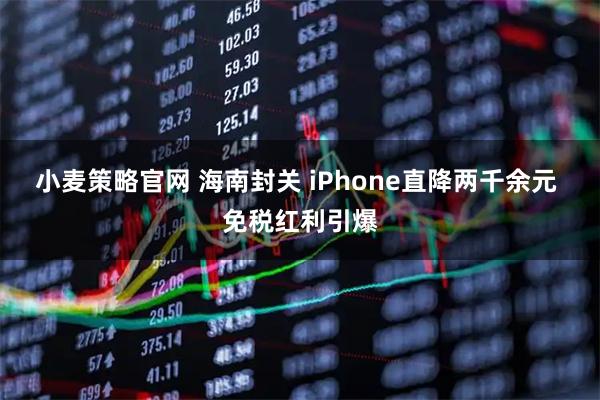 小麦策略官网 海南封关 iPhone直降两千余元 免税红利引爆