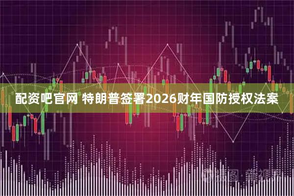 配资吧官网 特朗普签署2026财年国防授权法案
