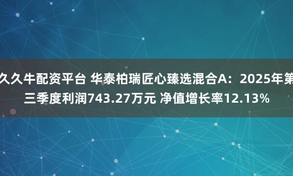 久久牛配资平台 华泰柏瑞匠心臻选混合A：2025年第三季度利润743.27万元 净值增长率12.13%
