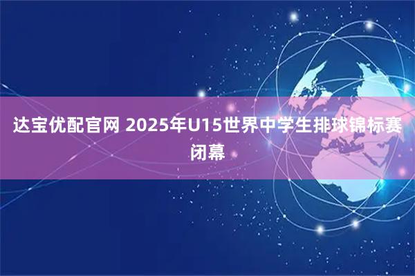 达宝优配官网 2025年U15世界中学生排球锦标赛闭幕