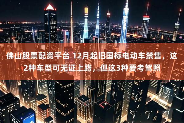 佛山股票配资平台 12月起旧国标电动车禁售，这2种车型可无证上路，但这3种要考驾照