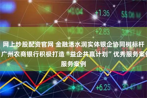 网上炒股配资官网 金融活水润实体银企协同树标杆 | 广州农商银行积极打造“益企共赢计划”优秀服务案例