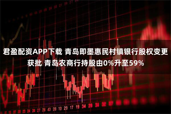 君盈配资APP下载 青岛即墨惠民村镇银行股权变更获批 青岛农商行持股由0%升至59%