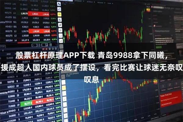 股票杠杆原理APP下载 青岛9988拿下同曦，外援成超人国内球员成了摆设，看完比赛让球迷无奈叹息