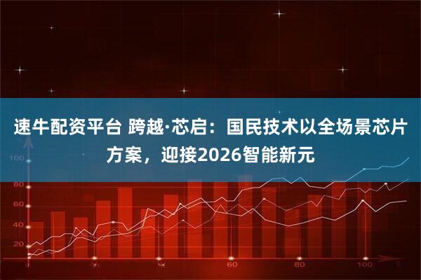 速牛配资平台 跨越·芯启：国民技术以全场景芯片方案，迎接2026智能新元