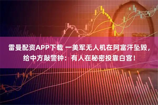 雷曼配资APP下载 一美军无人机在阿富汗坠毁，给中方敲警钟：有人在秘密投靠白宫！