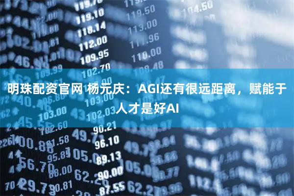 明珠配资官网 杨元庆：AGI还有很远距离，赋能于人才是好AI