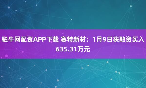 融牛网配资APP下载 赛特新材：1月9日获融资买入635.31万元