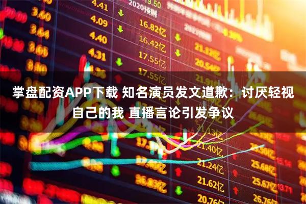 掌盘配资APP下载 知名演员发文道歉：讨厌轻视自己的我 直播言论引发争议