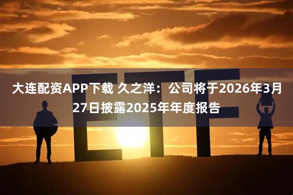 大连配资APP下载 久之洋：公司将于2026年3月27日披露2025年年度报告