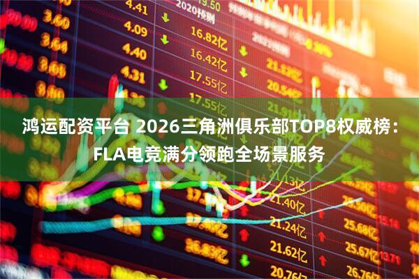鸿运配资平台 2026三角洲俱乐部TOP8权威榜：FLA电竞满分领跑全场景服务