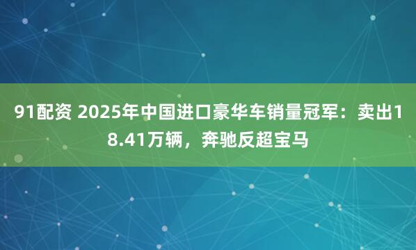 91配资 2025年中国进口豪华车销量冠军：卖出18.41万辆，奔驰反超宝马