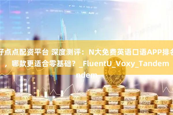 好点点配资平台 深度测评：N大免费英语口语APP排名，哪款更适合零基础？_FluentU_Voxy_Tandem