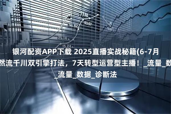 银河配资APP下载 2025直播实战秘籍(6-7月更新)：自然流千川双引擎打法，7天转型运营型主播！_流量_数据_诊断法