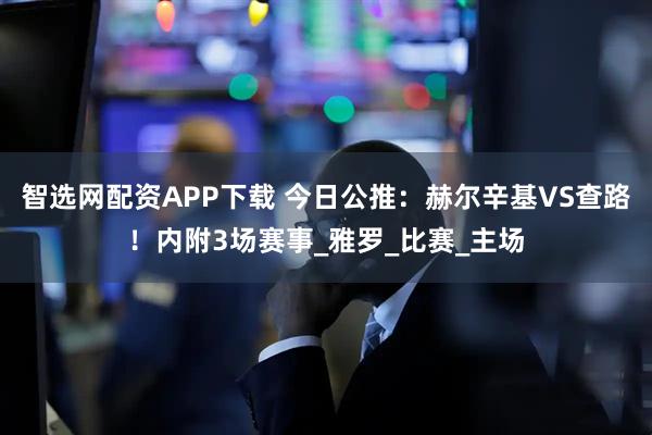 智选网配资APP下载 今日公推：赫尔辛基VS查路！内附3场赛事_雅罗_比赛_主场