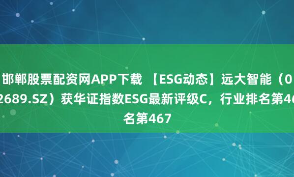 邯郸股票配资网APP下载 【ESG动态】远大智能（002689.SZ）获华证指数ESG最新评级C，行业排名第467