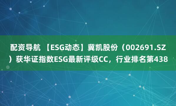 配资导航 【ESG动态】冀凯股份（002691.SZ）获华证指数ESG最新评级CC，行业排名第438