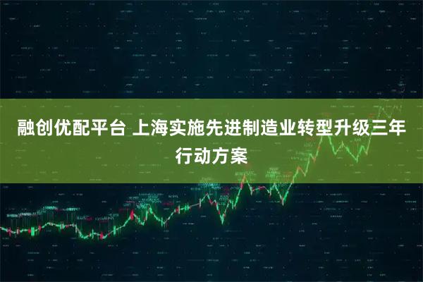 融创优配平台 上海实施先进制造业转型升级三年行动方案