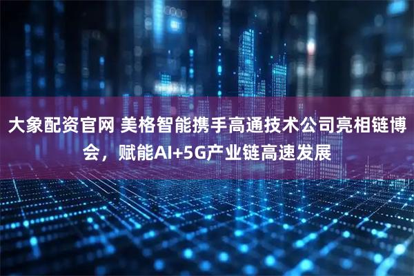 大象配资官网 美格智能携手高通技术公司亮相链博会，赋能AI+5G产业链高速发展