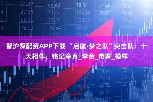 智沪深配资APP下载 “启航·梦之队”突击队：十天相伴，铭记童真_李金_带着_模样