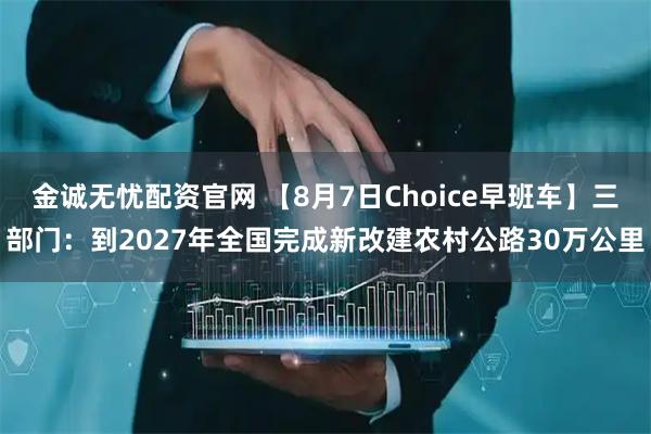金诚无忧配资官网 【8月7日Choice早班车】三部门：到2027年全国完成新改建农村公路30万公里