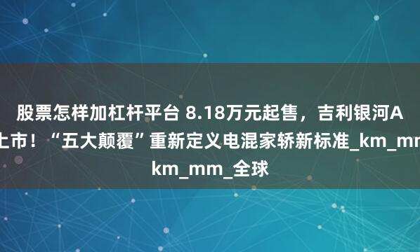 股票怎样加杠杆平台 8.18万元起售，吉利银河A7正式上市！“五大颠覆”重新定义电混家轿新标准_km_mm_全球