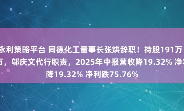 永利策略平台 同德化工董事长张烘辞职！持股191万、年薪20.64万，邬庆文代行职责，2025年中报营收降19.32% 净利跌75.76%