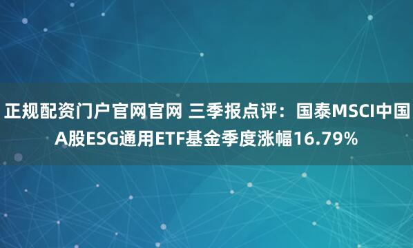 正规配资门户官网官网 三季报点评：国泰MSCI中国A股ESG通用ETF基金季度涨幅16.79%