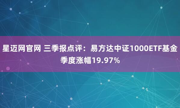 星迈网官网 三季报点评：易方达中证1000ETF基金季度涨幅19.97%