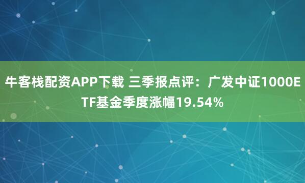 牛客栈配资APP下载 三季报点评：广发中证1000ETF基金季度涨幅19.54%