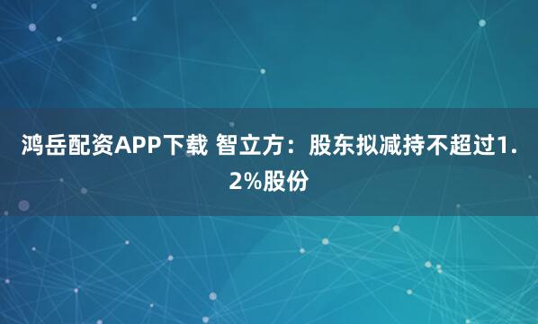 鸿岳配资APP下载 智立方：股东拟减持不超过1.2%股份