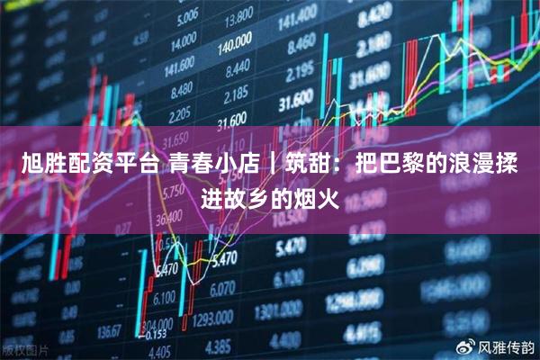 旭胜配资平台 青春小店｜筑甜：把巴黎的浪漫揉进故乡的烟火