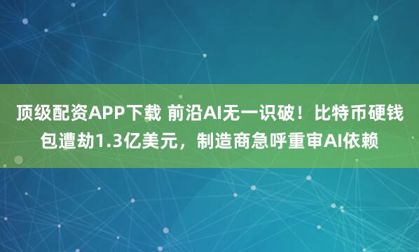 顶级配资APP下载 前沿AI无一识破！比特币硬钱包遭劫1.3亿美元，制造商急呼重审AI依赖