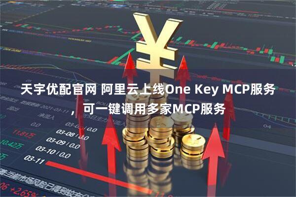 天宇优配官网 阿里云上线One Key MCP服务，可一键调用多家MCP服务