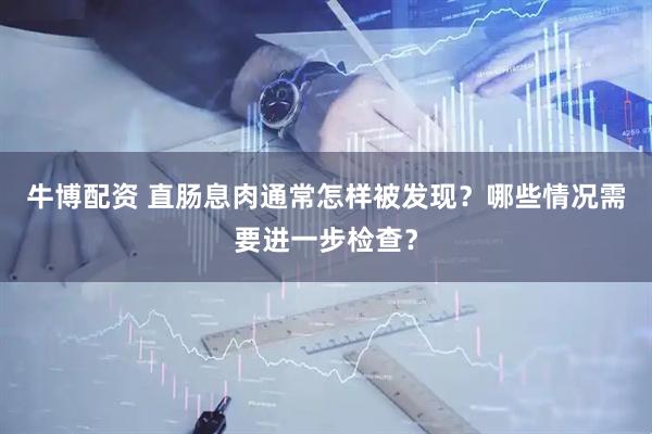 牛博配资 直肠息肉通常怎样被发现？哪些情况需要进一步检查？